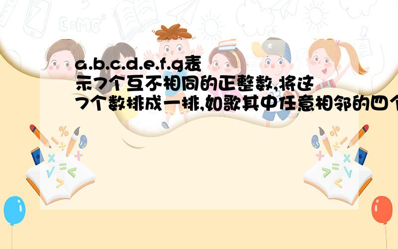 a.b.c.d.e.f.g表示7个互不相同的正整数,将这7个数排成一排,如歌其中任意相邻的四个数的和都大于20,其中