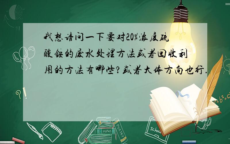 我想请问一下要对20%浓度硫酸铵的废水处理方法或者回收利用的方法有哪些?或者大体方向也行.