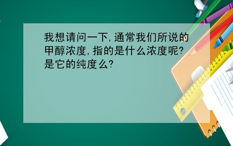 我想请问一下,通常我们所说的甲醇浓度,指的是什么浓度呢?是它的纯度么?