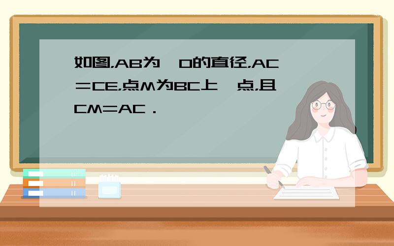 如图，AB为⊙O的直径，AC＝CE，点M为BC上一点，且CM=AC．