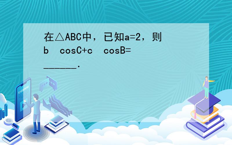 在△ABC中，已知a=2，则b•cosC+c•cosB=______．