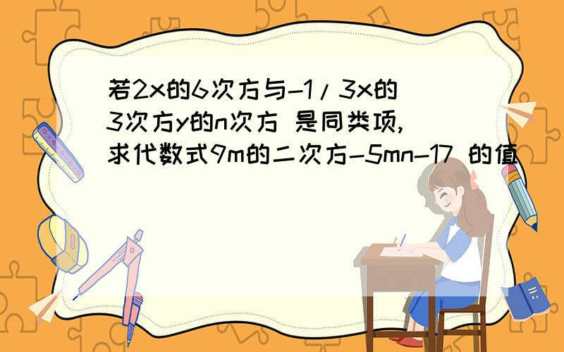 若2x的6次方与-1/3x的3次方y的n次方 是同类项,求代数式9m的二次方-5mn-17 的值