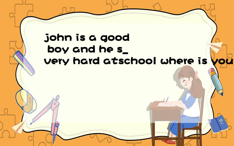 john is a good boy and he s_very hard atschool where is your