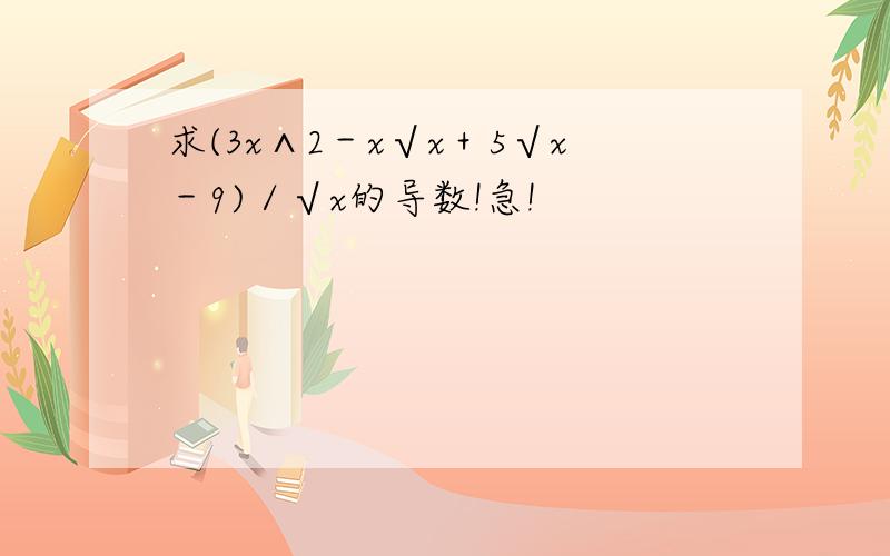 求(3x∧2－x√x＋5√x－9)／√x的导数!急!