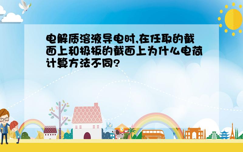 电解质溶液导电时,在任取的截面上和极板的截面上为什么电荷计算方法不同?