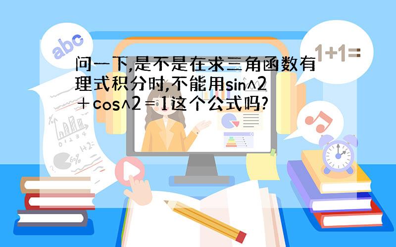 问一下,是不是在求三角函数有理式积分时,不能用sin∧2＋cos∧2＝1这个公式吗?