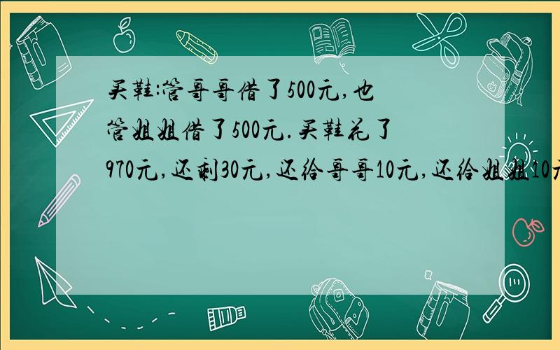 买鞋:管哥哥借了500元,也管姐姐借了500元.买鞋花了970元,还剩30元,还给哥哥10元,还给姐姐10元,自己还剩1