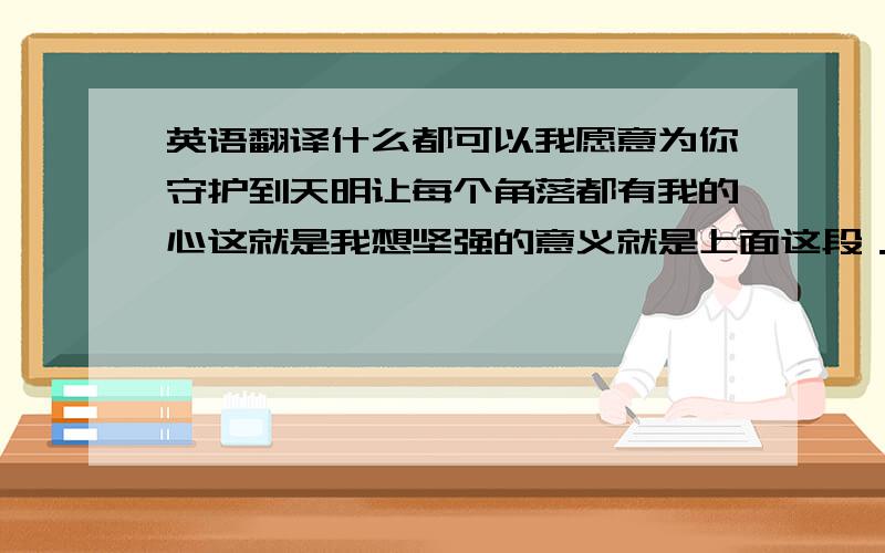 英语翻译什么都可以我愿意为你守护到天明让每个角落都有我的心这就是我想坚强的意义就是上面这段．要正确哦‘‘