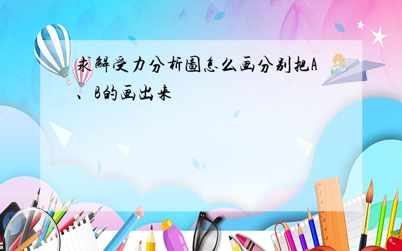 求解受力分析图怎么画分别把A、B的画出来