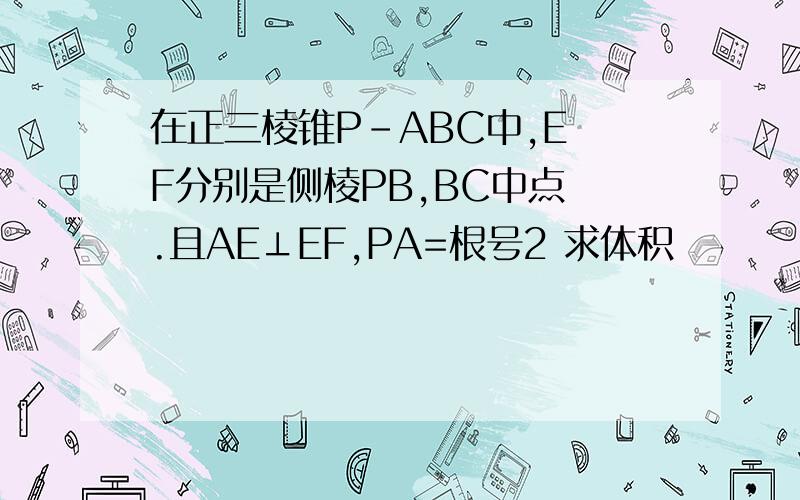 在正三棱锥P-ABC中,E F分别是侧棱PB,BC中点 .且AE⊥EF,PA=根号2 求体积