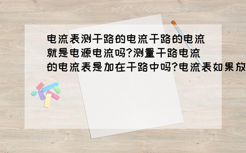 电流表测干路的电流干路的电流就是电源电流吗?测量干路电流的电流表是加在干路中吗?电流表如果放在【电源负极一端的干路中】与