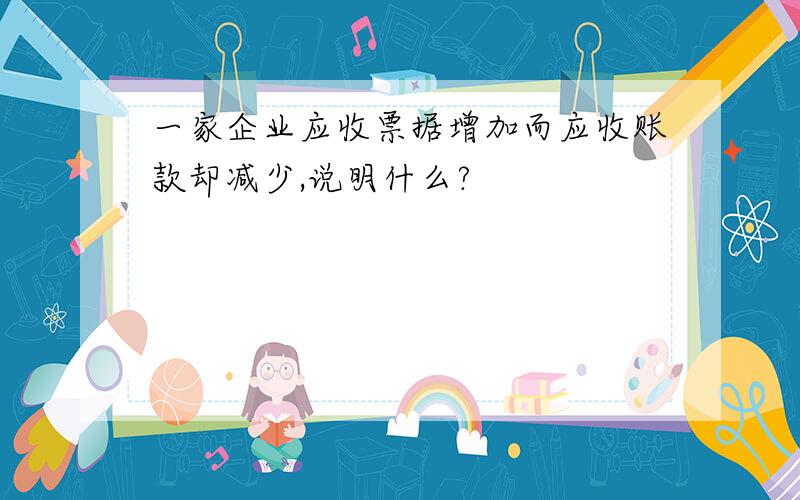 一家企业应收票据增加而应收账款却减少,说明什么?