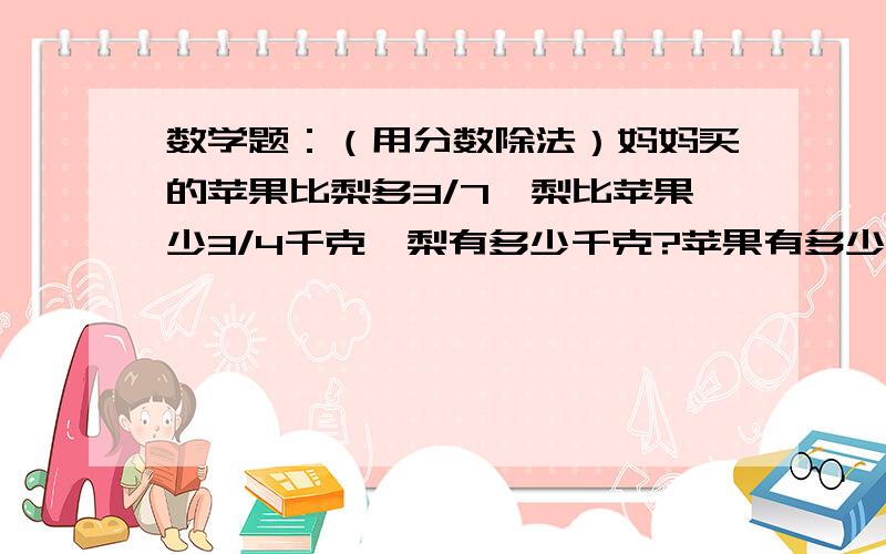 数学题：（用分数除法）妈妈买的苹果比梨多3/7,梨比苹果少3/4千克,梨有多少千克?苹果有多少千克? 为什