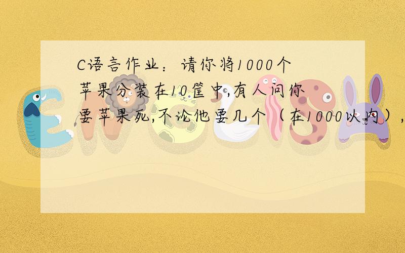 C语言作业：请你将1000个苹果分装在10筐中,有人问你要苹果死,不论他要几个（在1000以内）,你只能拿几筐给他,且不