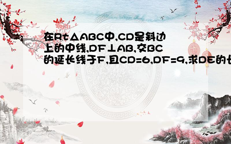 在Rt△ABC中,CD是斜边上的中线,DF⊥AB,交BC的延长线于F,且CD=6,DF=9,求DE的长