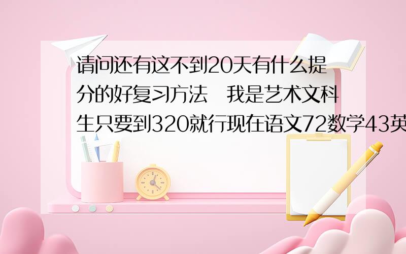 请问还有这不到20天有什么提分的好复习方法　我是艺术文科生只要到320就行现在语文72数学43英语45文综100