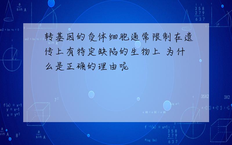 转基因的受体细胞通常限制在遗传上有特定缺陷的生物上 为什么是正确的理由呢