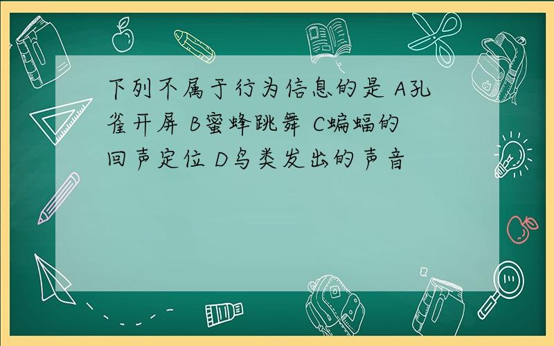 下列不属于行为信息的是 A孔雀开屏 B蜜蜂跳舞 C蝙蝠的回声定位 D鸟类发出的声音