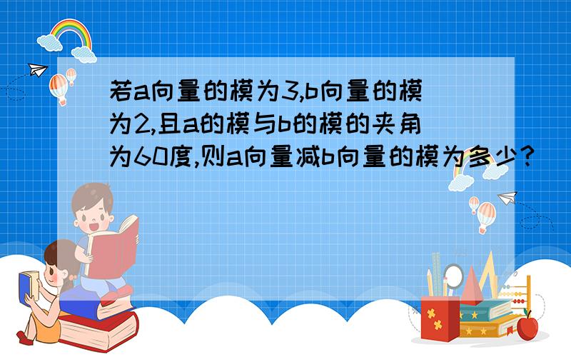 若a向量的模为3,b向量的模为2,且a的模与b的模的夹角为60度,则a向量减b向量的模为多少?