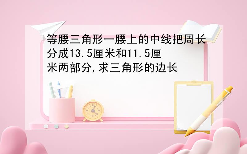 等腰三角形一腰上的中线把周长分成13.5厘米和11.5厘米两部分,求三角形的边长