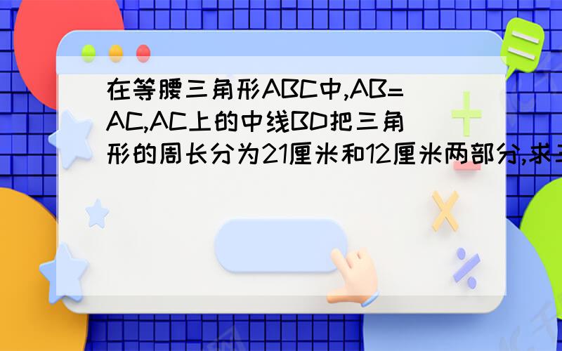 在等腰三角形ABC中,AB=AC,AC上的中线BD把三角形的周长分为21厘米和12厘米两部分,求三角形各边长.