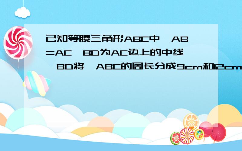 已知等腰三角形ABC中,AB=AC,BD为AC边上的中线,BD将△ABC的周长分成9cm和12cm两部分,求三角形的边长