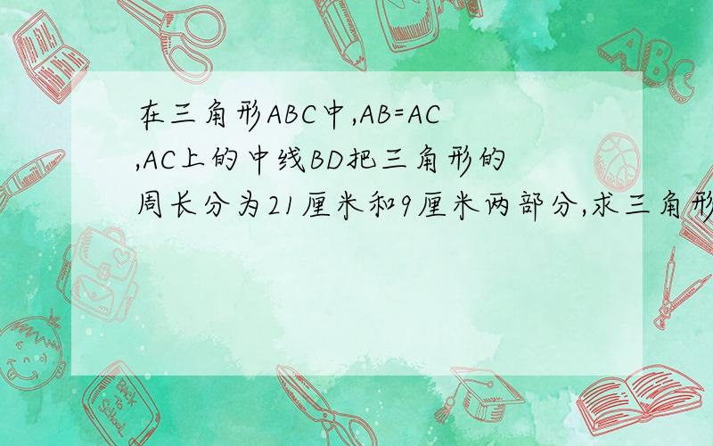 在三角形ABC中,AB=AC,AC上的中线BD把三角形的周长分为21厘米和9厘米两部分,求三角形各边长?