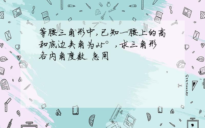 等腰三角形中,已知一腰上的高和底边夹角为25°,求三角形各内角度数. 急用