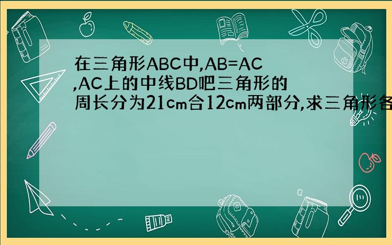 在三角形ABC中,AB=AC,AC上的中线BD吧三角形的周长分为21cm合12cm两部分,求三角形各边长 记得写上解题思