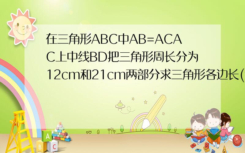 在三角形ABC中AB=ACAC上中线BD把三角形周长分为12cm和21cm两部分求三角形各边长(过程）