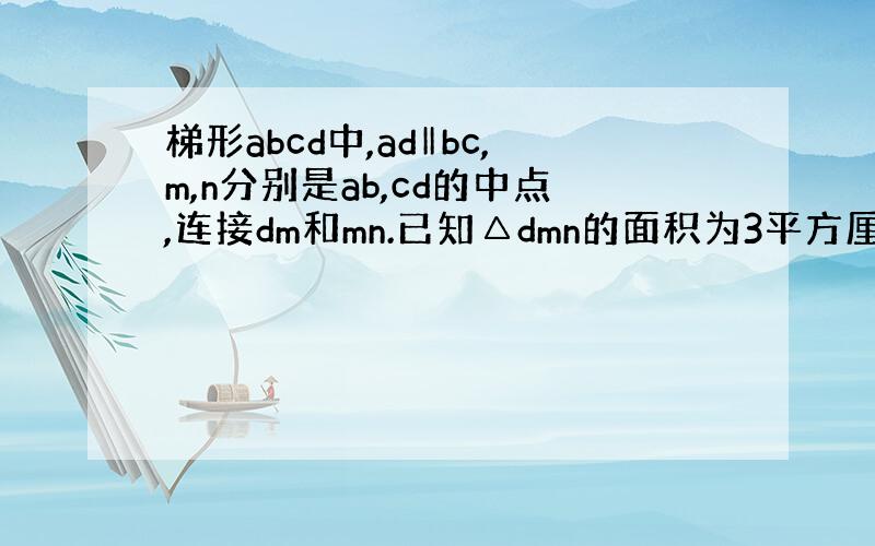 梯形abcd中,ad‖bc,m,n分别是ab,cd的中点,连接dm和mn.已知△dmn的面积为3平方厘米.试求梯形abc