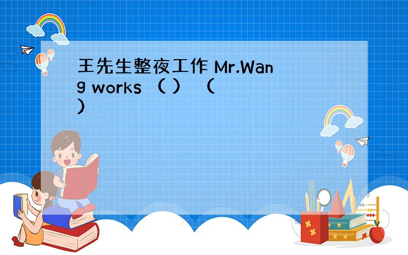 王先生整夜工作 Mr.Wang works （ ） （ ）