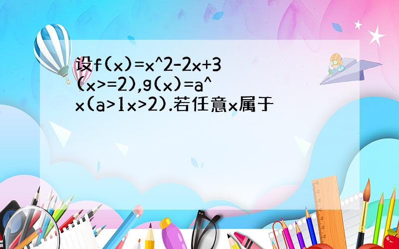 设f(x)=x^2-2x+3(x>=2),g(x)=a^x(a>1x>2).若任意x属于