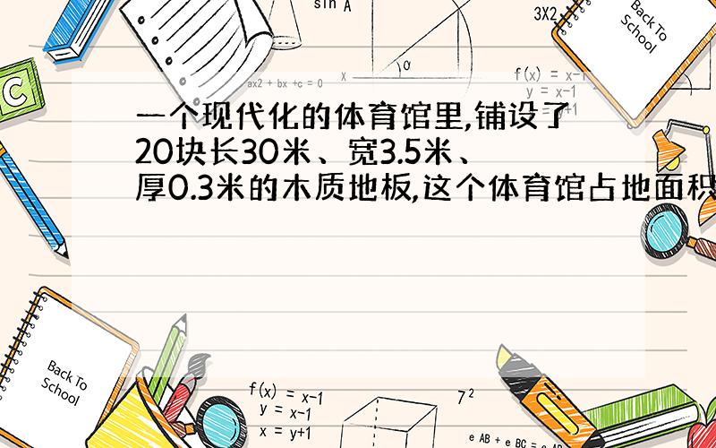 一个现代化的体育馆里,铺设了20块长30米、宽3.5米、厚0.3米的木质地板,这个体育馆占地面积是多少地板的