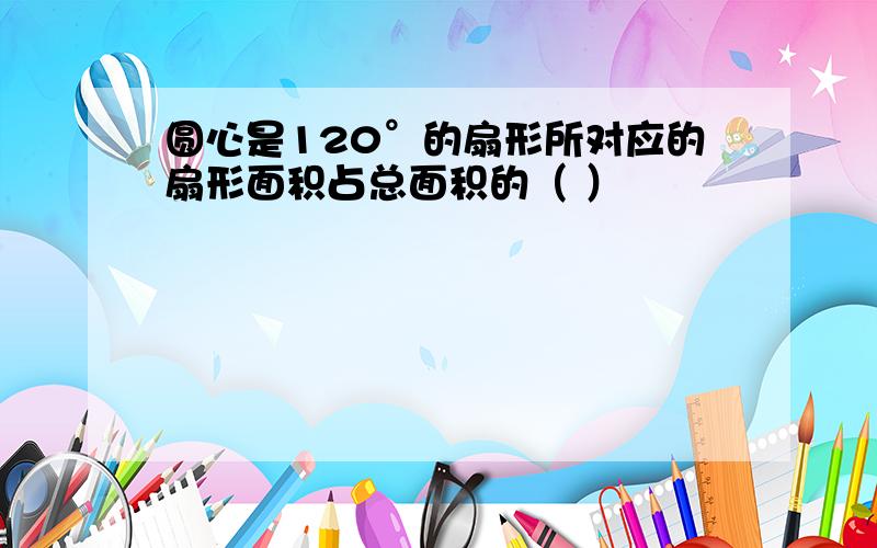 圆心是120°的扇形所对应的扇形面积占总面积的（ ）