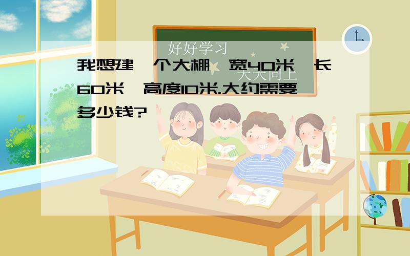 我想建一个大棚,宽40米,长60米,高度10米.大约需要多少钱?