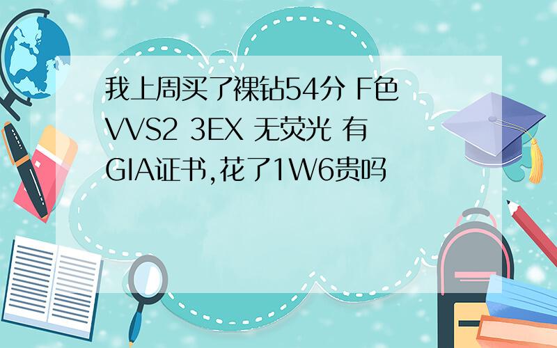 我上周买了裸钻54分 F色 VVS2 3EX 无荧光 有GIA证书,花了1W6贵吗