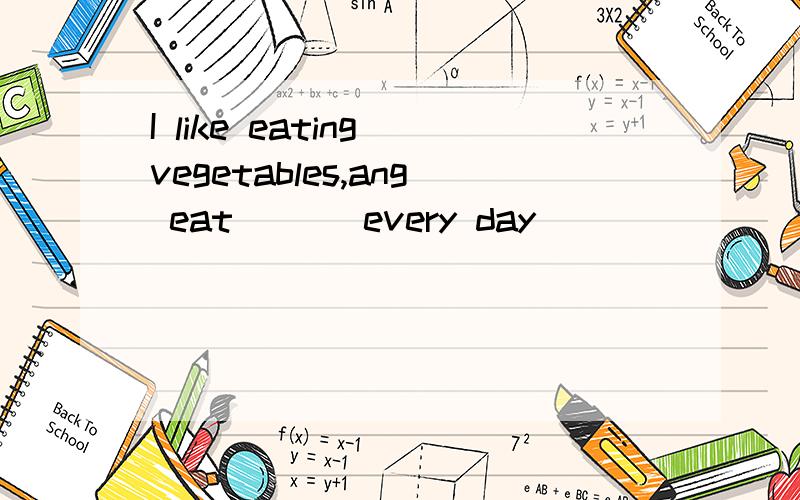 I like eating vegetables,ang eat ___every day