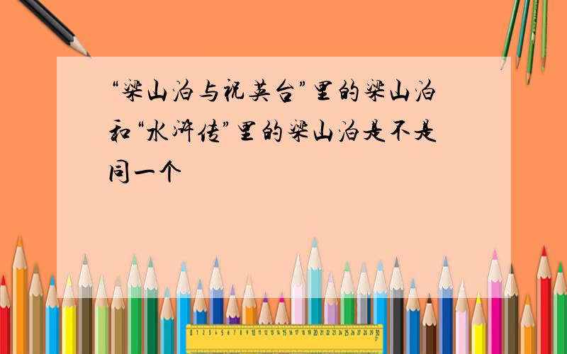 “梁山泊与祝英台”里的梁山泊和“水浒传”里的梁山泊是不是同一个