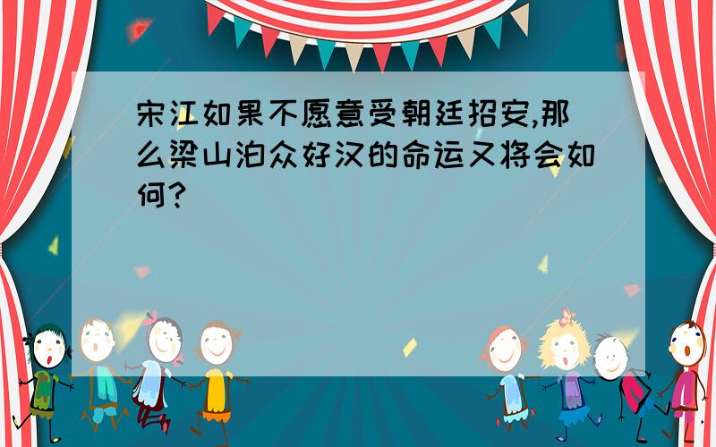 宋江如果不愿意受朝廷招安,那么梁山泊众好汉的命运又将会如何?