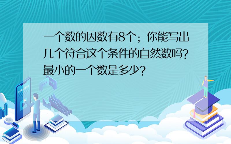 一个数的因数有8个；你能写出几个符合这个条件的自然数吗?最小的一个数是多少?