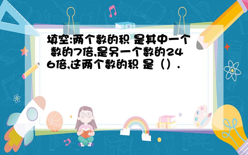 填空:两个数的积 是其中一个 数的7倍,是另一个数的246倍,这两个数的积 是（）.