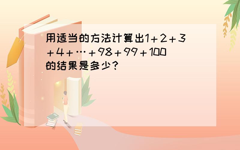 用适当的方法计算出1＋2＋3＋4＋…＋98＋99＋100的结果是多少？