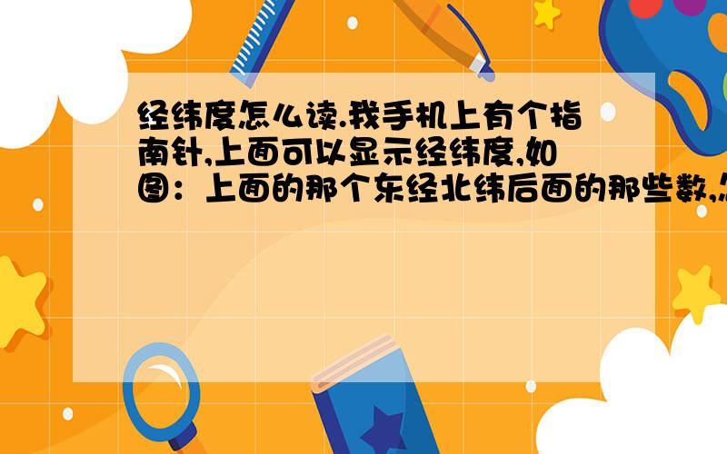 经纬度怎么读.我手机上有个指南针,上面可以显示经纬度,如图：上面的那个东经北纬后面的那些数,怎么读.