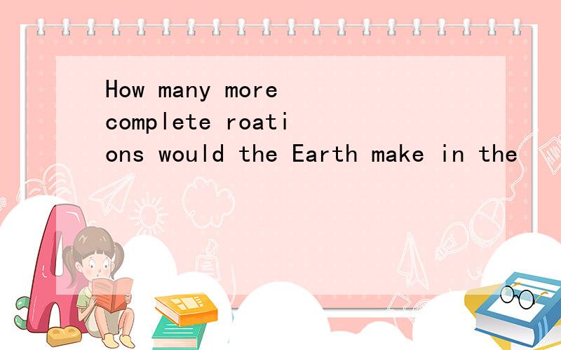 How many more complete roations would the Earth make in the