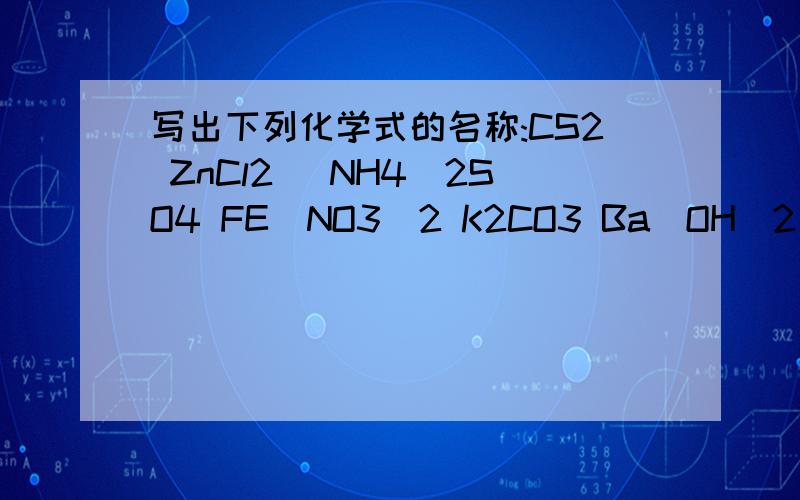 写出下列化学式的名称:CS2 ZnCl2 (NH4)2SO4 FE(NO3)2 K2CO3 Ba(OH)2 (所有数字均