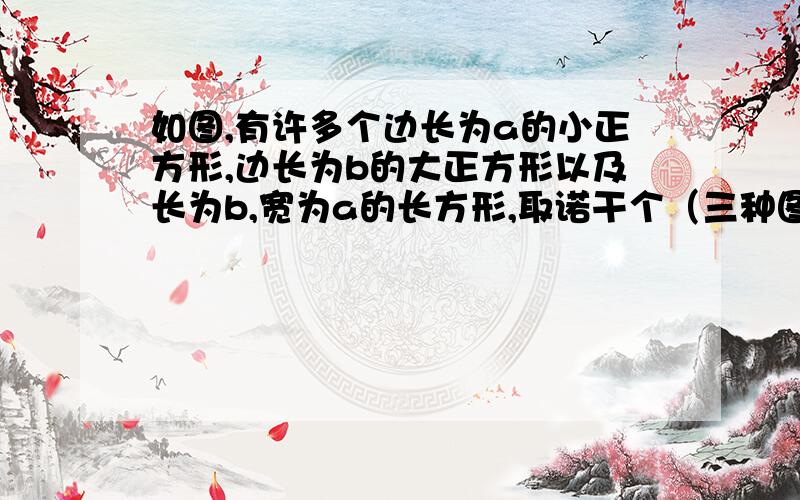 如图,有许多个边长为a的小正方形,边长为b的大正方形以及长为b,宽为a的长方形,取诺干个（三种图形都要取到）拼成一个长方