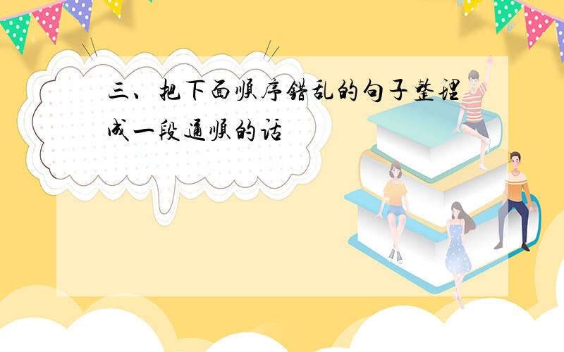 三、把下面顺序错乱的句子整理成一段通顺的话