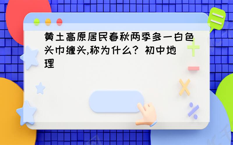 黄土高原居民春秋两季多一白色头巾缠头,称为什么? 初中地理