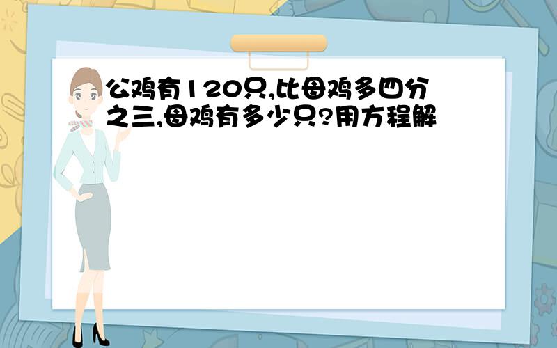 公鸡有120只,比母鸡多四分之三,母鸡有多少只?用方程解